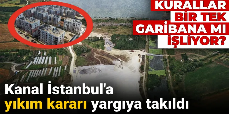 Kanal İstanbul'a yıkım kararı yargıya takıldı: Kurallar bir tek garibana mı işliyor?