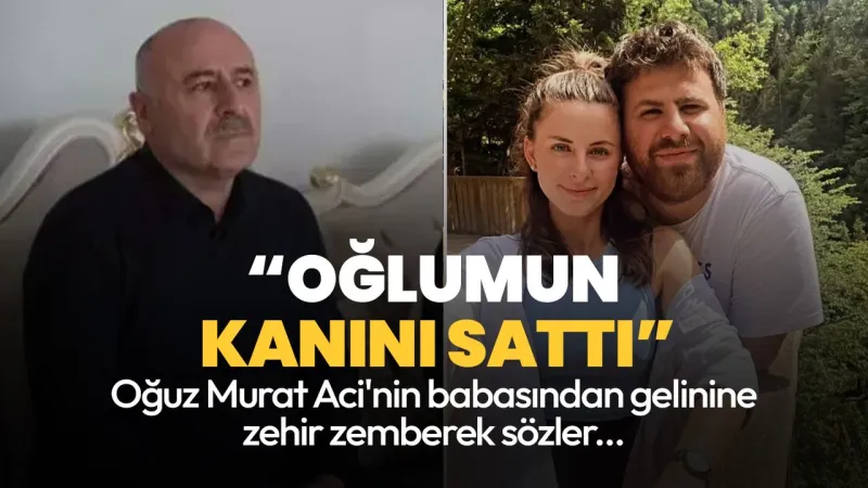 Oğuz Murat Aci'nin Babasından Şok Sözler: Gelini Kanını Sattı!