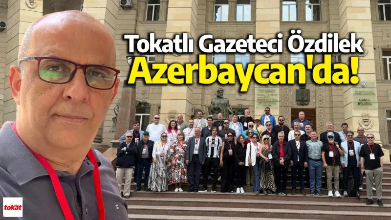 Tokatlı Gazeteci Kemal Özdilek Azerbaycan’da: Uluslararası Medya Buluşmasına Katıldı